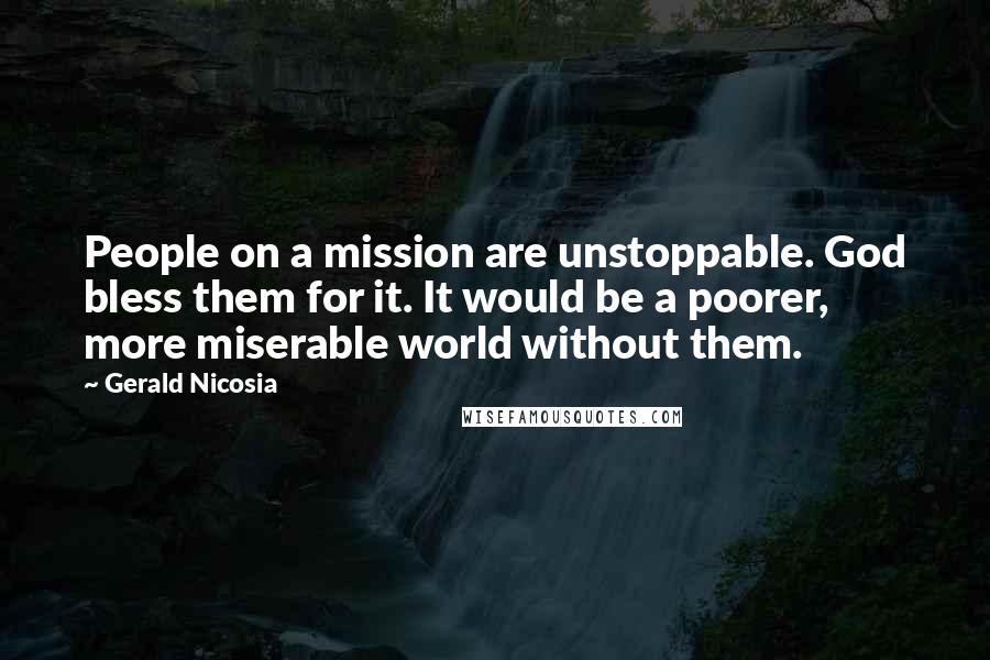 Gerald Nicosia Quotes: People on a mission are unstoppable. God bless them for it. It would be a poorer, more miserable world without them.