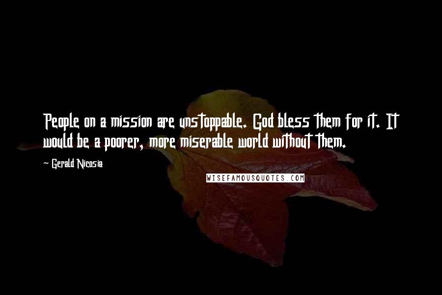 Gerald Nicosia Quotes: People on a mission are unstoppable. God bless them for it. It would be a poorer, more miserable world without them.