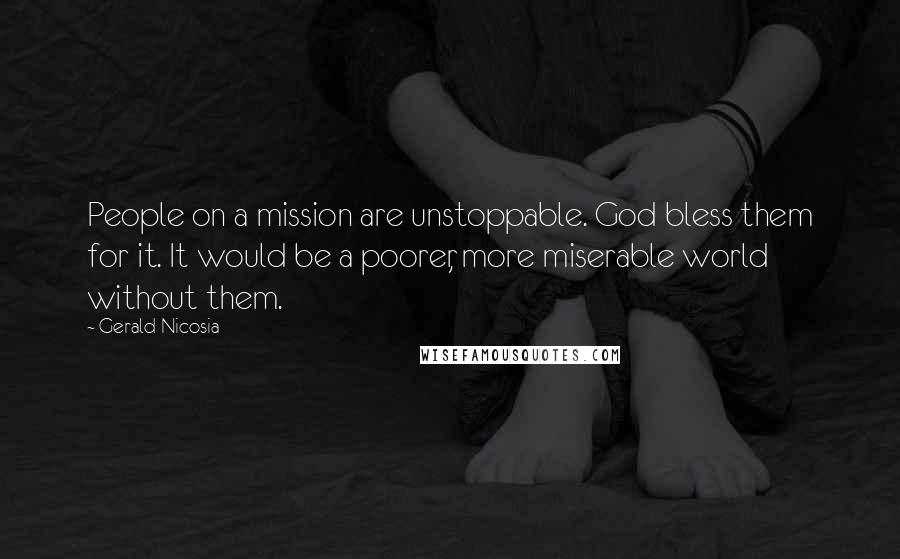 Gerald Nicosia Quotes: People on a mission are unstoppable. God bless them for it. It would be a poorer, more miserable world without them.