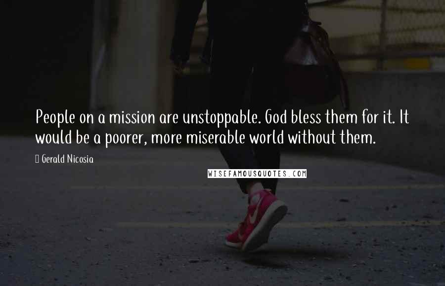 Gerald Nicosia Quotes: People on a mission are unstoppable. God bless them for it. It would be a poorer, more miserable world without them.