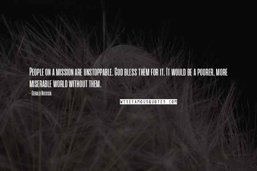 Gerald Nicosia Quotes: People on a mission are unstoppable. God bless them for it. It would be a poorer, more miserable world without them.