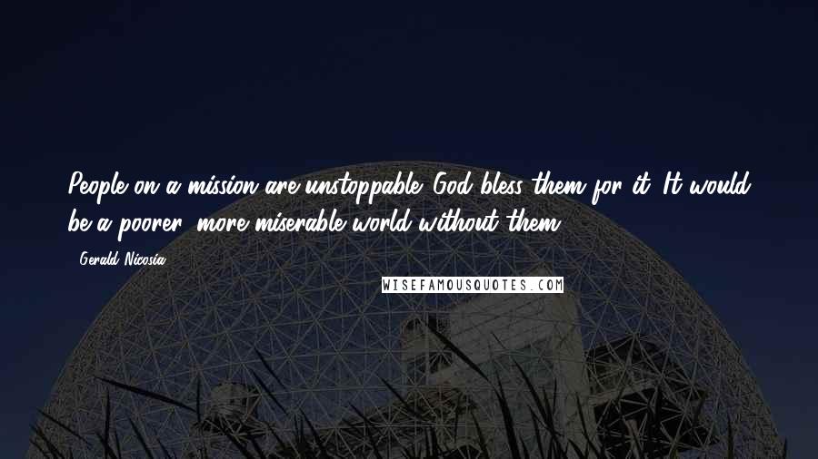 Gerald Nicosia Quotes: People on a mission are unstoppable. God bless them for it. It would be a poorer, more miserable world without them.
