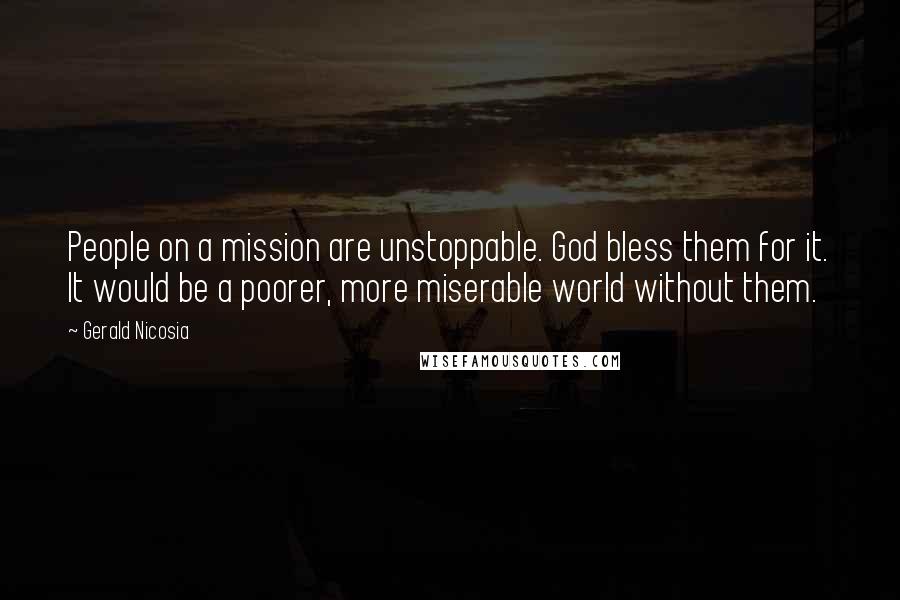 Gerald Nicosia Quotes: People on a mission are unstoppable. God bless them for it. It would be a poorer, more miserable world without them.