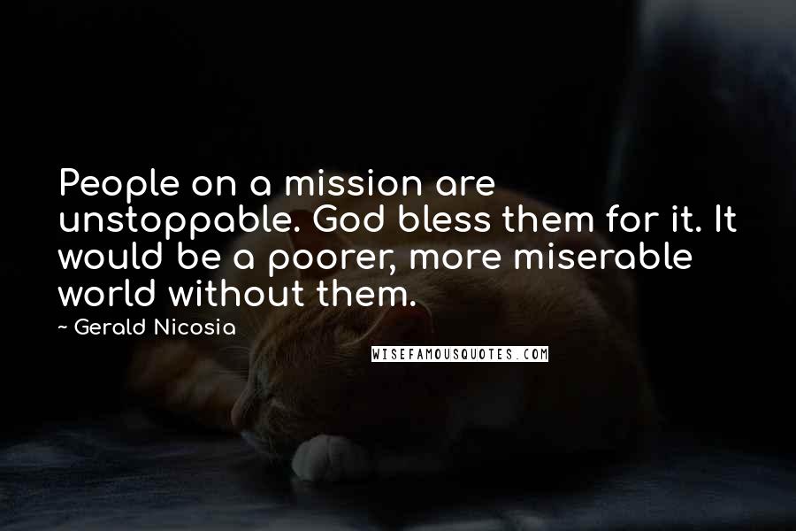 Gerald Nicosia Quotes: People on a mission are unstoppable. God bless them for it. It would be a poorer, more miserable world without them.