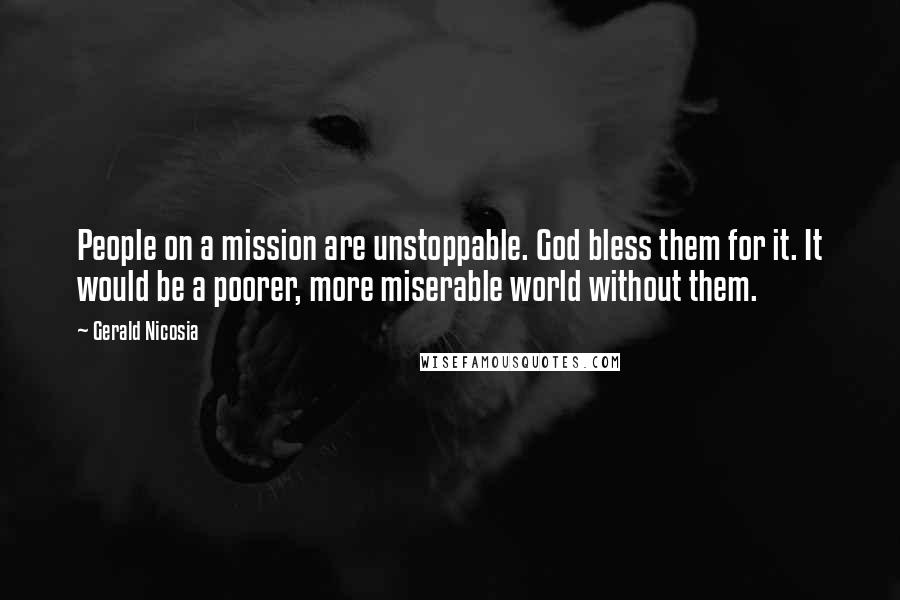 Gerald Nicosia Quotes: People on a mission are unstoppable. God bless them for it. It would be a poorer, more miserable world without them.