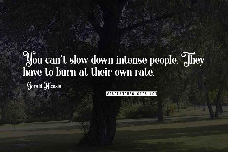 Gerald Nicosia Quotes: You can't slow down intense people. They have to burn at their own rate.