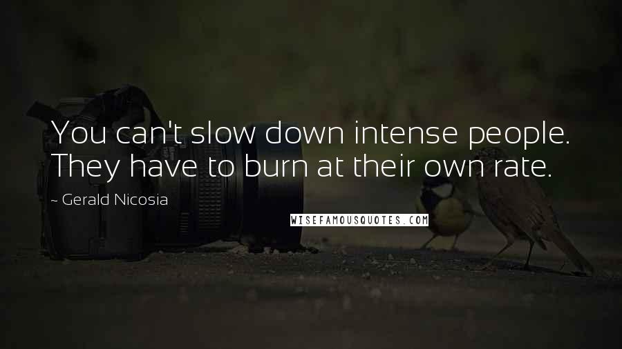 Gerald Nicosia Quotes: You can't slow down intense people. They have to burn at their own rate.