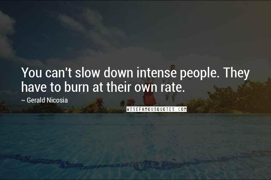 Gerald Nicosia Quotes: You can't slow down intense people. They have to burn at their own rate.
