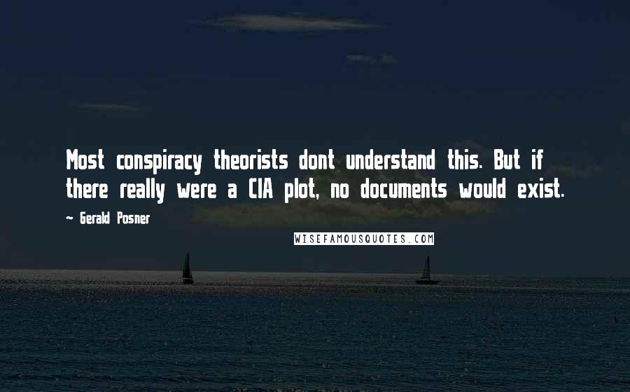 Gerald Posner Quotes: Most conspiracy theorists dont understand this. But if there really were a CIA plot, no documents would exist.