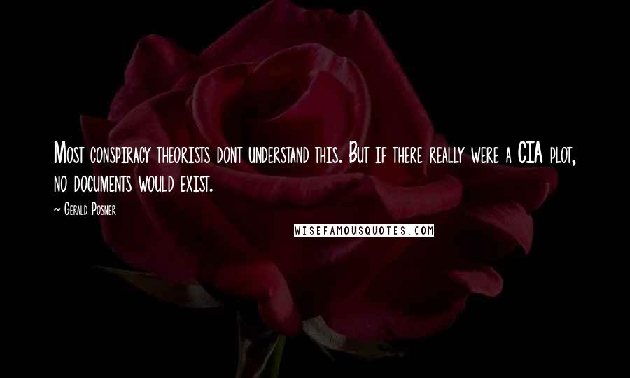 Gerald Posner Quotes: Most conspiracy theorists dont understand this. But if there really were a CIA plot, no documents would exist.