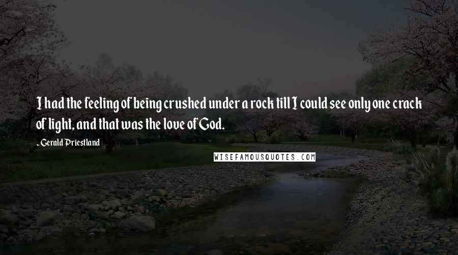 Gerald Priestland Quotes: I had the feeling of being crushed under a rock till I could see only one crack of light, and that was the love of God.