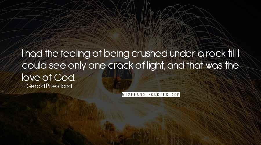 Gerald Priestland Quotes: I had the feeling of being crushed under a rock till I could see only one crack of light, and that was the love of God.