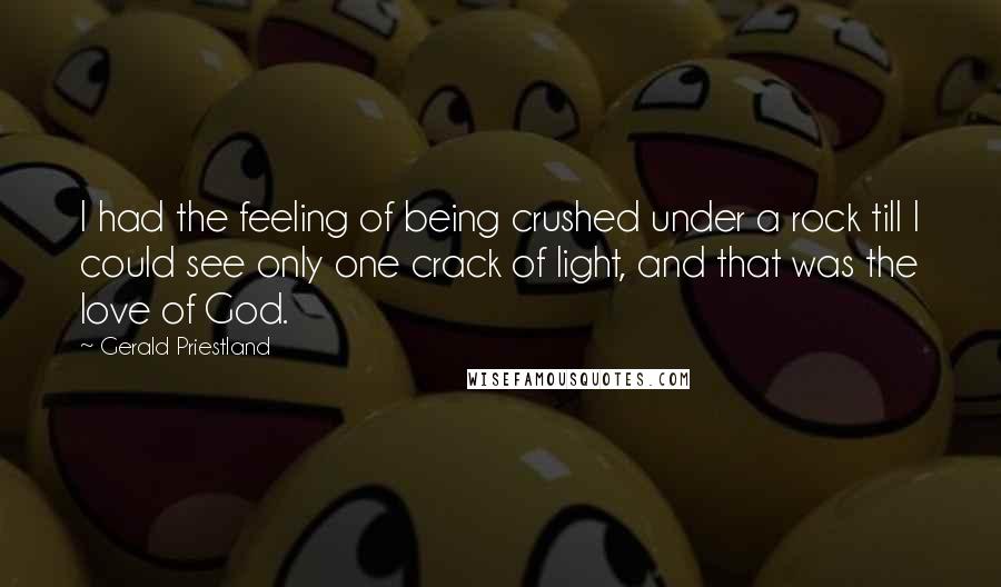 Gerald Priestland Quotes: I had the feeling of being crushed under a rock till I could see only one crack of light, and that was the love of God.