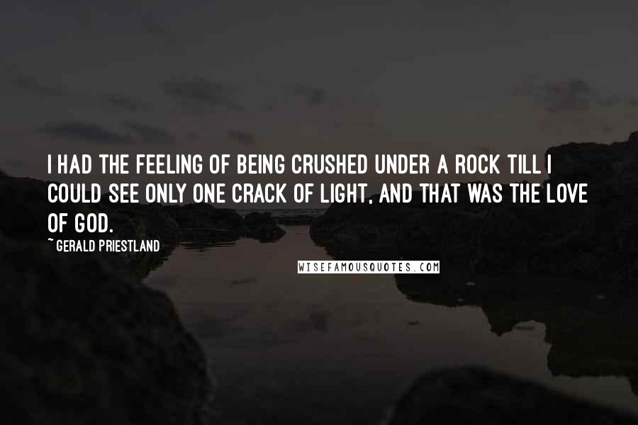 Gerald Priestland Quotes: I had the feeling of being crushed under a rock till I could see only one crack of light, and that was the love of God.