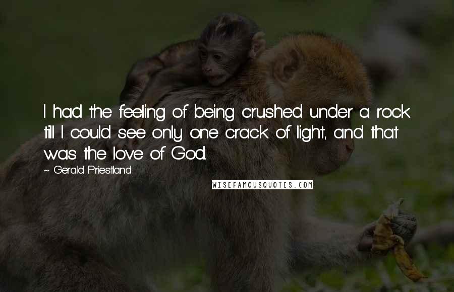 Gerald Priestland Quotes: I had the feeling of being crushed under a rock till I could see only one crack of light, and that was the love of God.