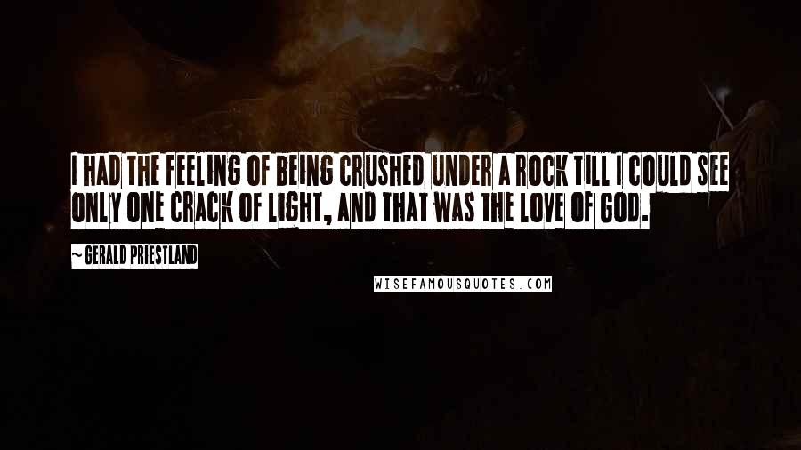 Gerald Priestland Quotes: I had the feeling of being crushed under a rock till I could see only one crack of light, and that was the love of God.