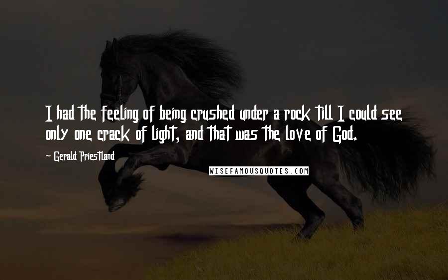 Gerald Priestland Quotes: I had the feeling of being crushed under a rock till I could see only one crack of light, and that was the love of God.