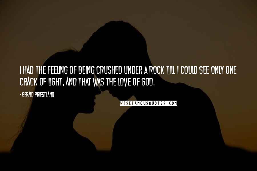 Gerald Priestland Quotes: I had the feeling of being crushed under a rock till I could see only one crack of light, and that was the love of God.