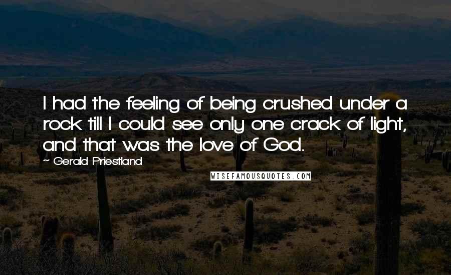 Gerald Priestland Quotes: I had the feeling of being crushed under a rock till I could see only one crack of light, and that was the love of God.