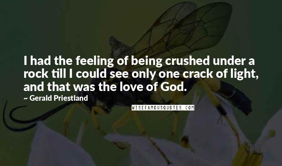 Gerald Priestland Quotes: I had the feeling of being crushed under a rock till I could see only one crack of light, and that was the love of God.