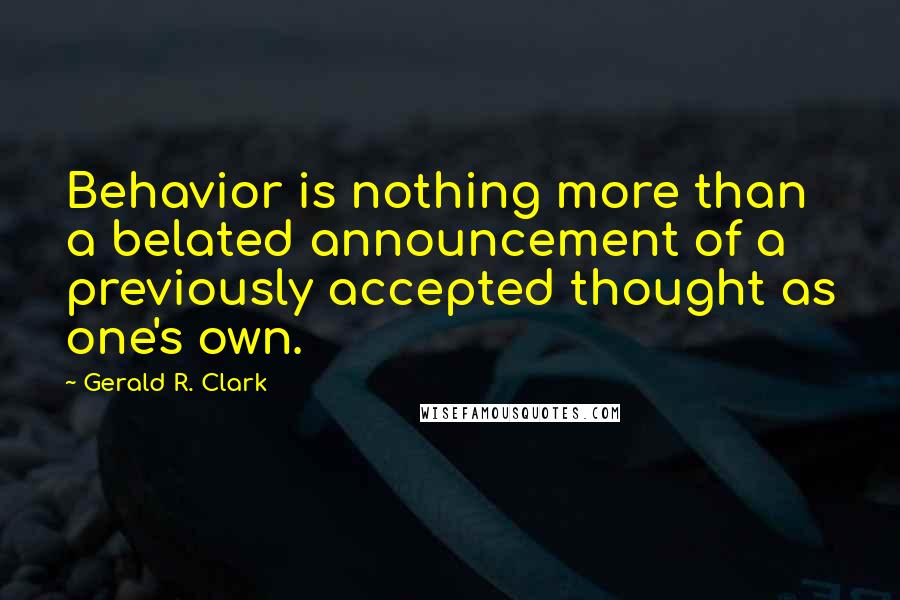 Gerald R. Clark Quotes: Behavior is nothing more than a belated announcement of a previously accepted thought as one's own.