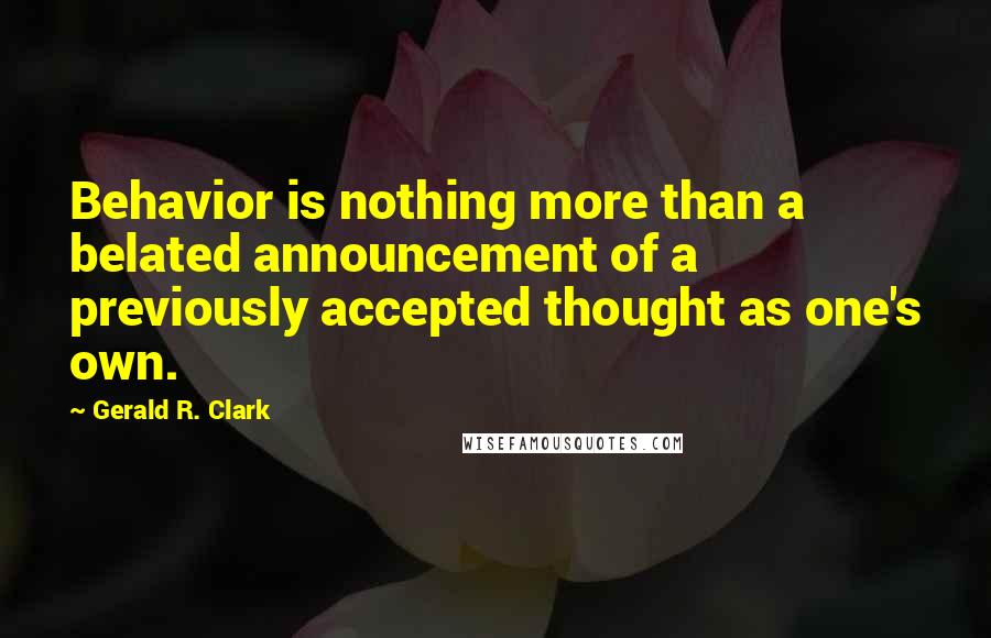 Gerald R. Clark Quotes: Behavior is nothing more than a belated announcement of a previously accepted thought as one's own.