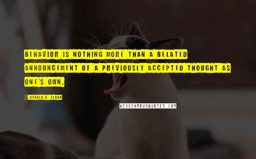 Gerald R. Clark Quotes: Behavior is nothing more than a belated announcement of a previously accepted thought as one's own.