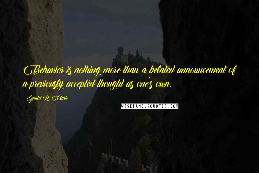 Gerald R. Clark Quotes: Behavior is nothing more than a belated announcement of a previously accepted thought as one's own.