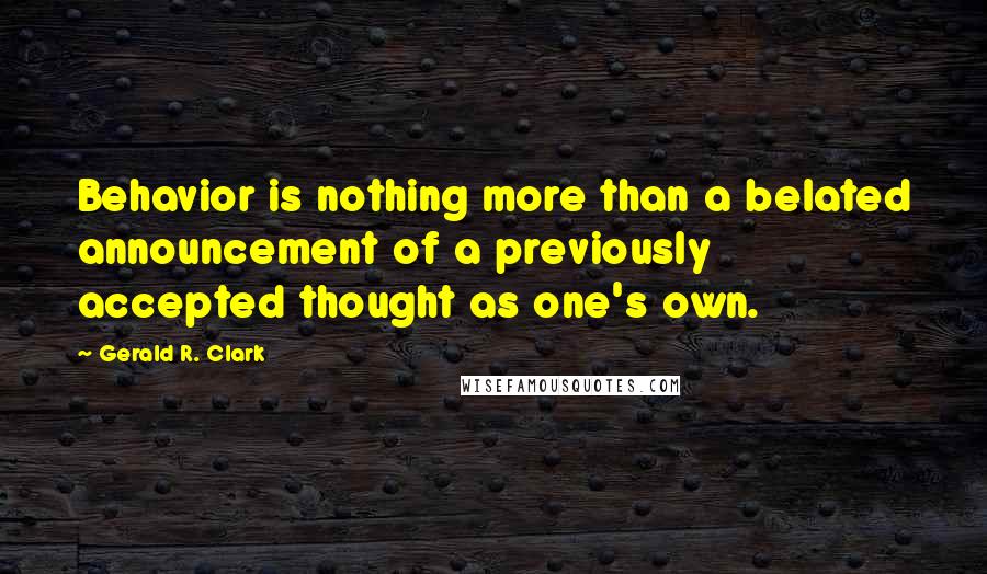 Gerald R. Clark Quotes: Behavior is nothing more than a belated announcement of a previously accepted thought as one's own.
