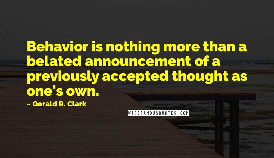 Gerald R. Clark Quotes: Behavior is nothing more than a belated announcement of a previously accepted thought as one's own.