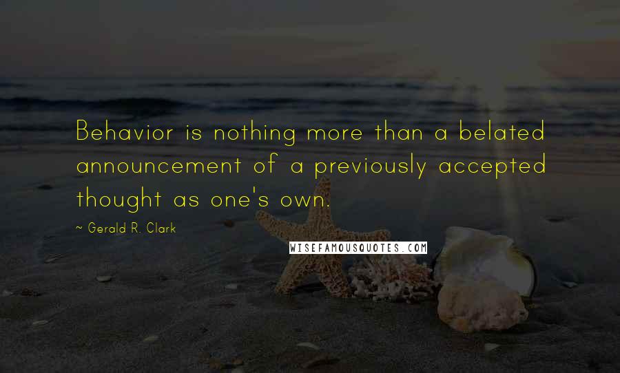 Gerald R. Clark Quotes: Behavior is nothing more than a belated announcement of a previously accepted thought as one's own.