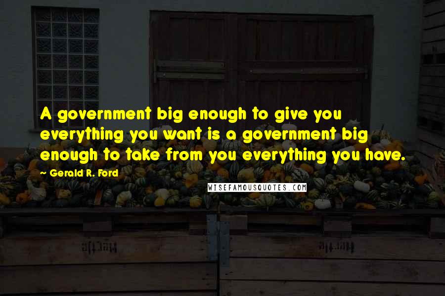 Gerald R. Ford Quotes: A government big enough to give you everything you want is a government big enough to take from you everything you have.