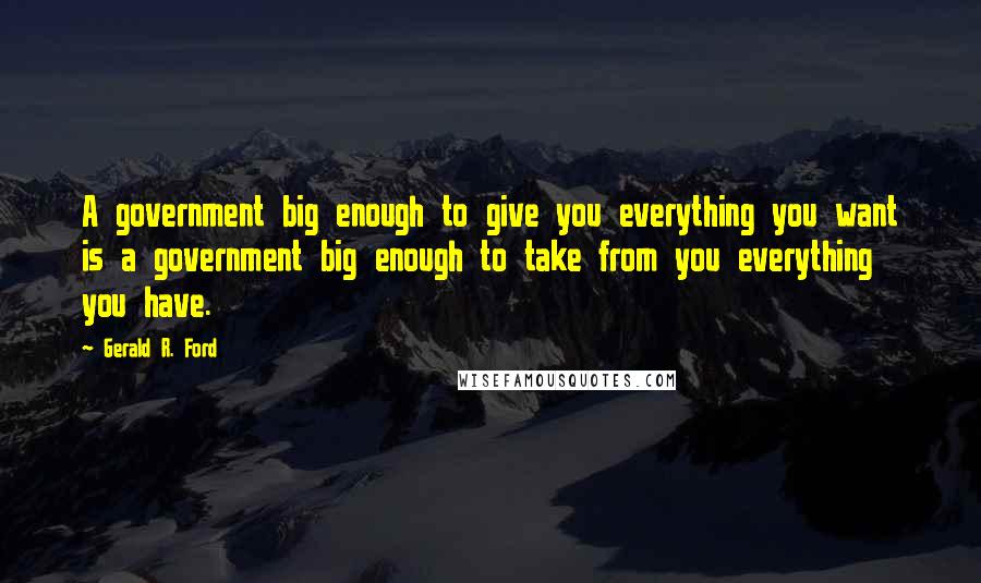 Gerald R. Ford Quotes: A government big enough to give you everything you want is a government big enough to take from you everything you have.