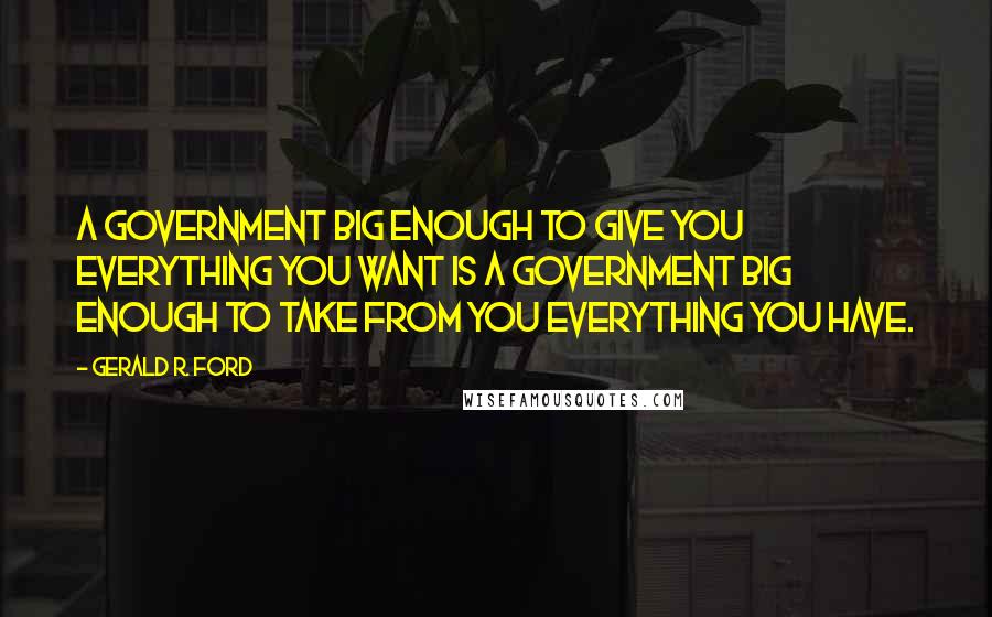 Gerald R. Ford Quotes: A government big enough to give you everything you want is a government big enough to take from you everything you have.