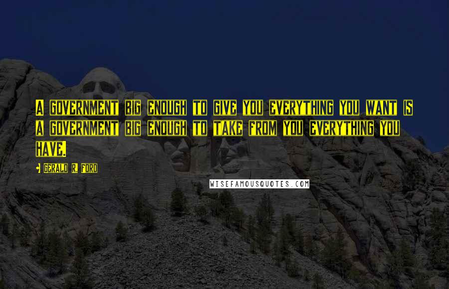 Gerald R. Ford Quotes: A government big enough to give you everything you want is a government big enough to take from you everything you have.