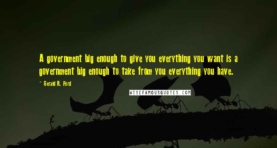 Gerald R. Ford Quotes: A government big enough to give you everything you want is a government big enough to take from you everything you have.