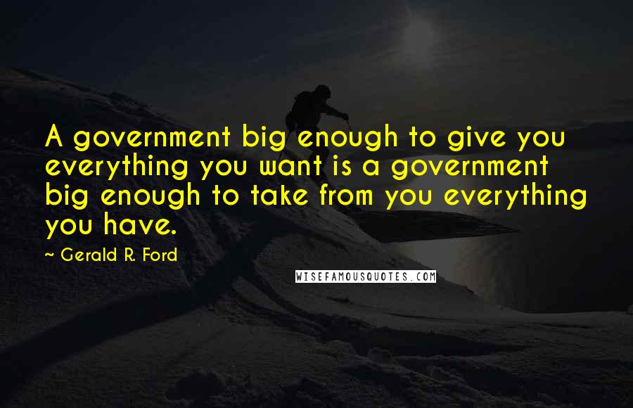 Gerald R. Ford Quotes: A government big enough to give you everything you want is a government big enough to take from you everything you have.