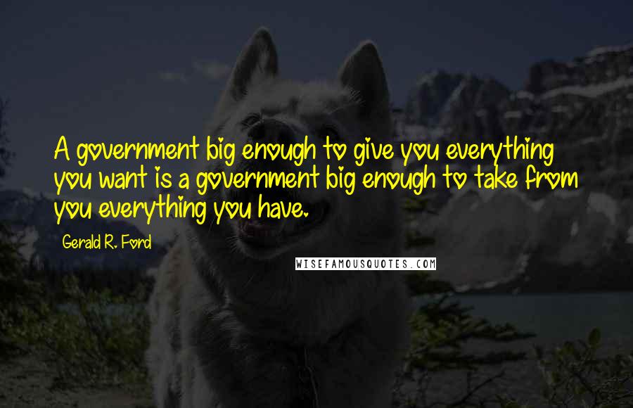 Gerald R. Ford Quotes: A government big enough to give you everything you want is a government big enough to take from you everything you have.