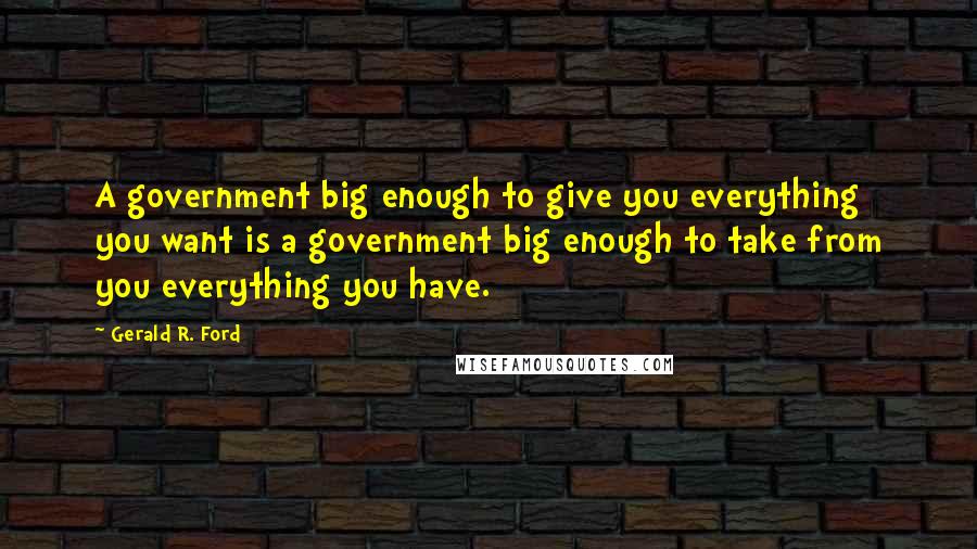 Gerald R. Ford Quotes: A government big enough to give you everything you want is a government big enough to take from you everything you have.