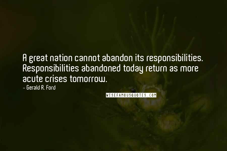 Gerald R. Ford Quotes: A great nation cannot abandon its responsibilities. Responsibilities abandoned today return as more acute crises tomorrow.