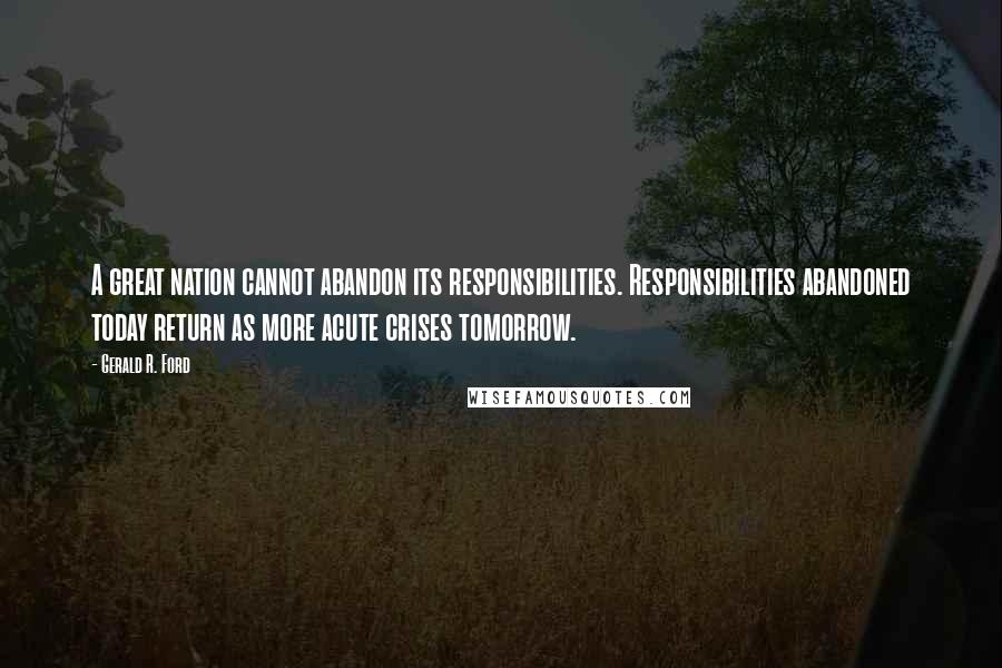 Gerald R. Ford Quotes: A great nation cannot abandon its responsibilities. Responsibilities abandoned today return as more acute crises tomorrow.