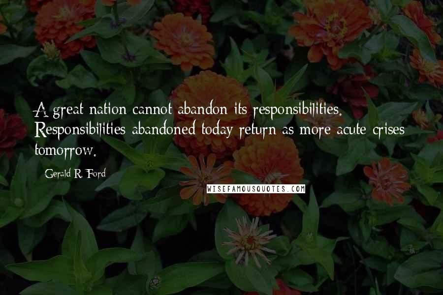 Gerald R. Ford Quotes: A great nation cannot abandon its responsibilities. Responsibilities abandoned today return as more acute crises tomorrow.