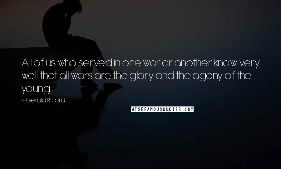 Gerald R. Ford Quotes: All of us who served in one war or another know very well that all wars are the glory and the agony of the young.