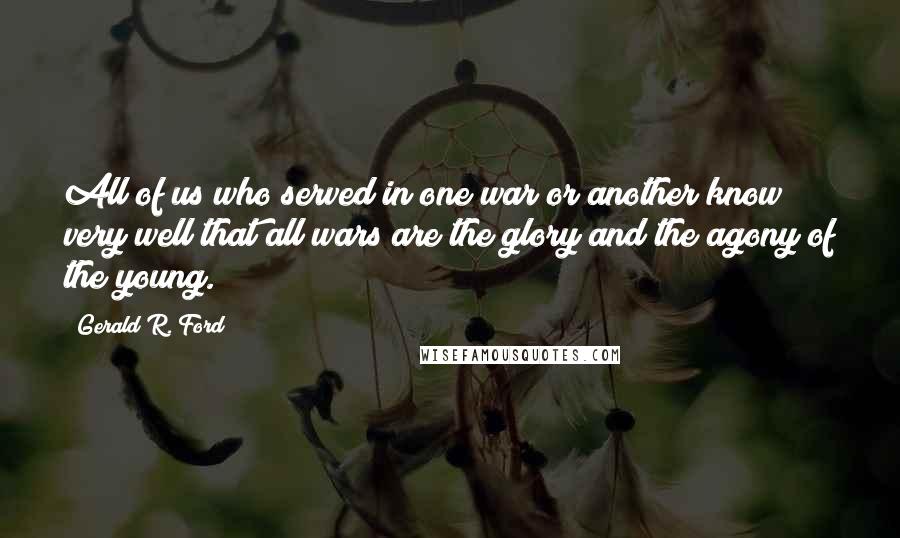 Gerald R. Ford Quotes: All of us who served in one war or another know very well that all wars are the glory and the agony of the young.