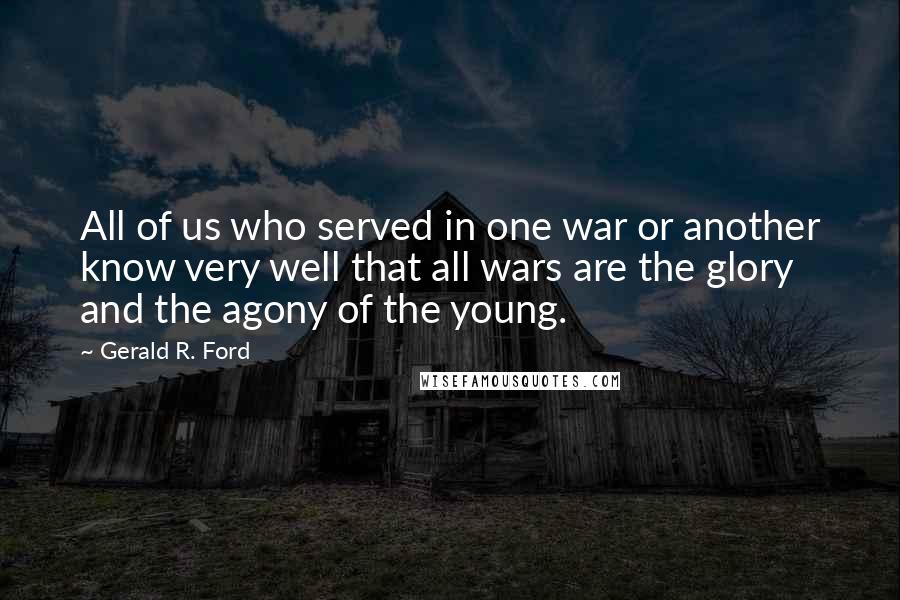 Gerald R. Ford Quotes: All of us who served in one war or another know very well that all wars are the glory and the agony of the young.