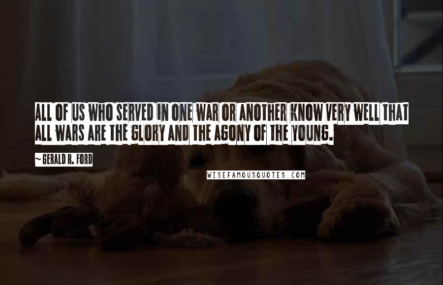 Gerald R. Ford Quotes: All of us who served in one war or another know very well that all wars are the glory and the agony of the young.