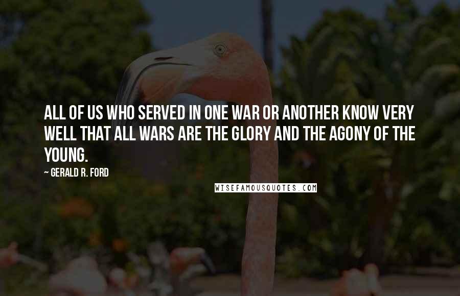 Gerald R. Ford Quotes: All of us who served in one war or another know very well that all wars are the glory and the agony of the young.