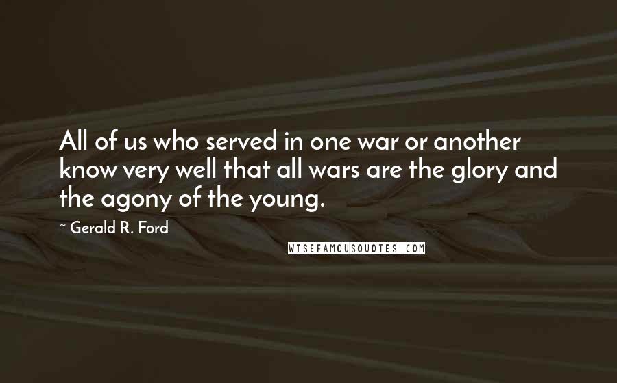 Gerald R. Ford Quotes: All of us who served in one war or another know very well that all wars are the glory and the agony of the young.
