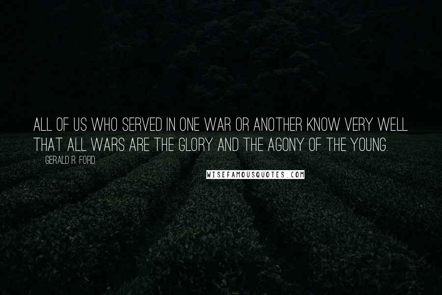 Gerald R. Ford Quotes: All of us who served in one war or another know very well that all wars are the glory and the agony of the young.