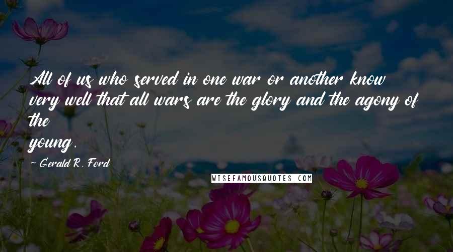 Gerald R. Ford Quotes: All of us who served in one war or another know very well that all wars are the glory and the agony of the young.